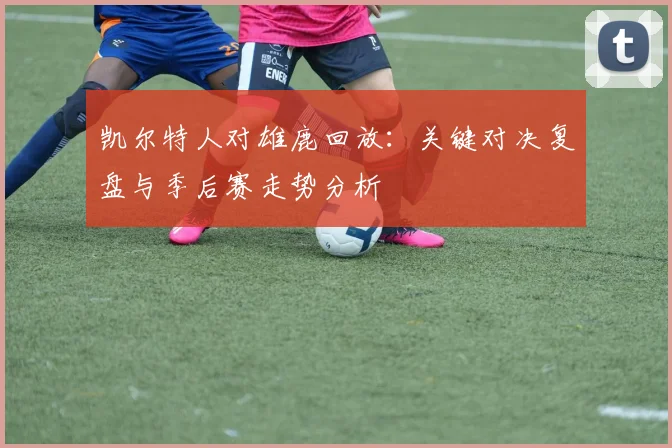 凯尔特人对雄鹿回放：关键对决复盘与季后赛走势分析