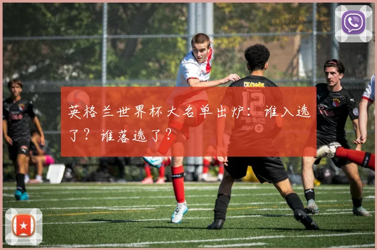 英格兰世界杯大名单出炉：谁入选了？谁落选了？