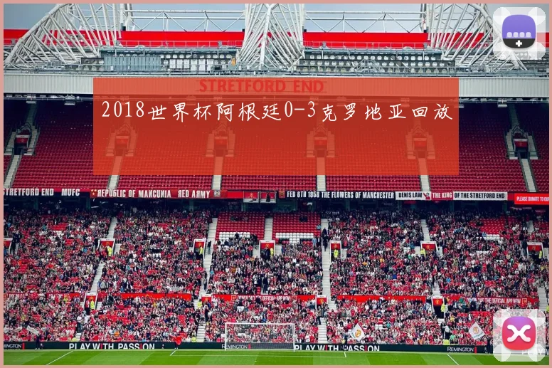 2018世界杯阿根廷0-3克罗地亚回放