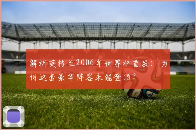 解析英格兰2006年世界杯首发：为何这套豪华阵容未能登顶？