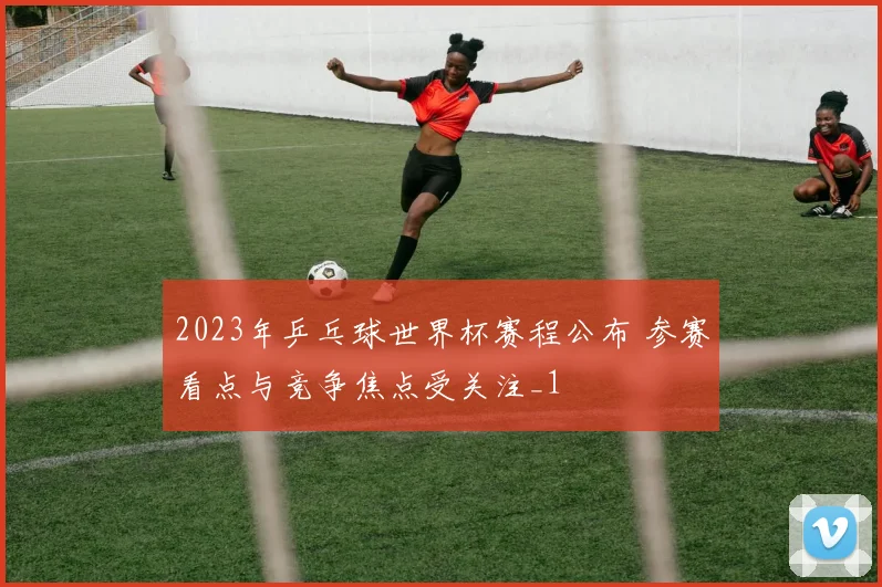 2023年乒乓球世界杯赛程公布 参赛看点与竞争焦点受关注_1