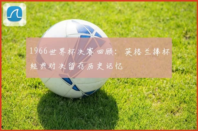 1966世界杯决赛回顾：英格兰捧杯经典对决留存历史记忆