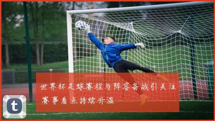 世界杯足球赛程与阵容备战引关注 赛事看点持续升温