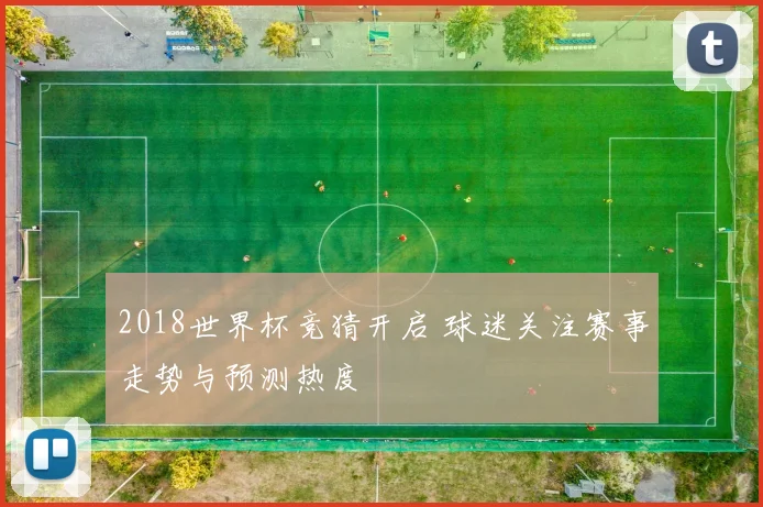 2018世界杯竞猜开启 球迷关注赛事走势与预测热度