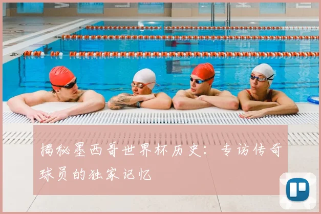 揭秘墨西哥世界杯历史：专访传奇球员的独家记忆