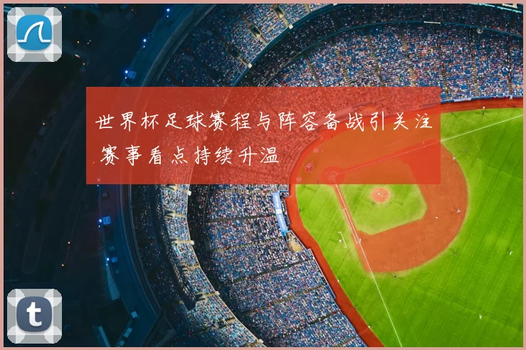 世界杯足球赛程与阵容备战引关注 赛事看点持续升温