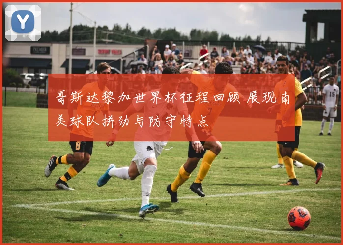 哥斯达黎加世界杯征程回顾 展现南美球队拼劲与防守特点