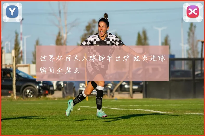 世界杯百大入球榜单出炉 经典进球瞬间全盘点