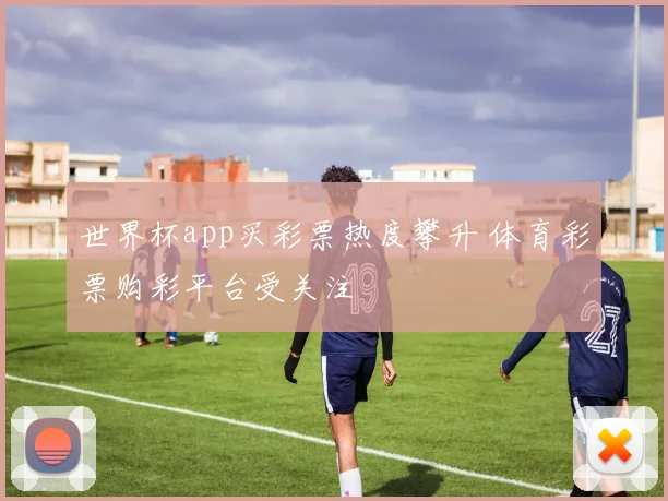 世界杯app买彩票热度攀升 体育彩票购彩平台受关注