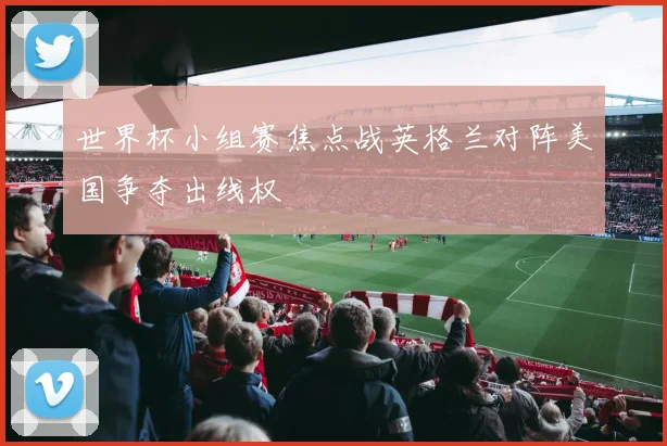 世界杯小组赛焦点战英格兰对阵美国争夺出线权
