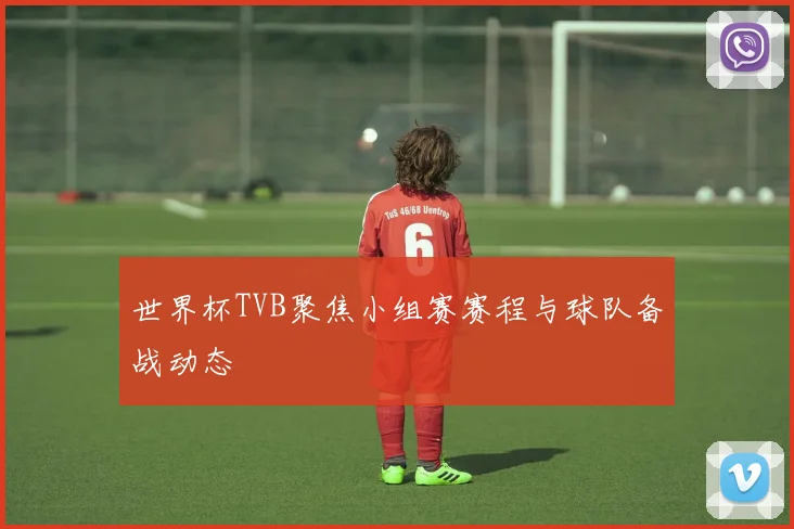 世界杯TVB聚焦小组赛赛程与球队备战动态