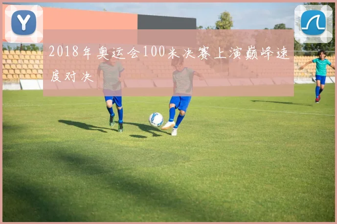 2018年奥运会100米决赛上演巅峰速度对决