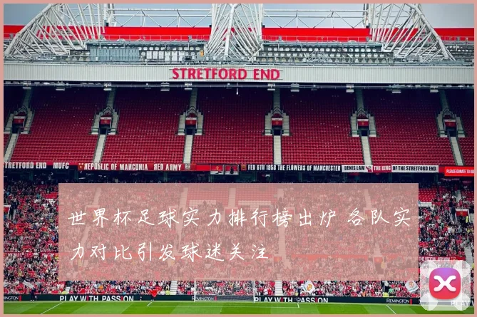 世界杯足球实力排行榜出炉 各队实力对比引发球迷关注