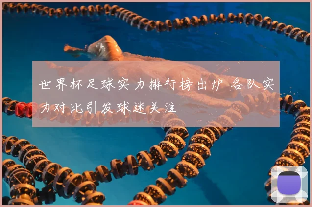 世界杯足球实力排行榜出炉 各队实力对比引发球迷关注