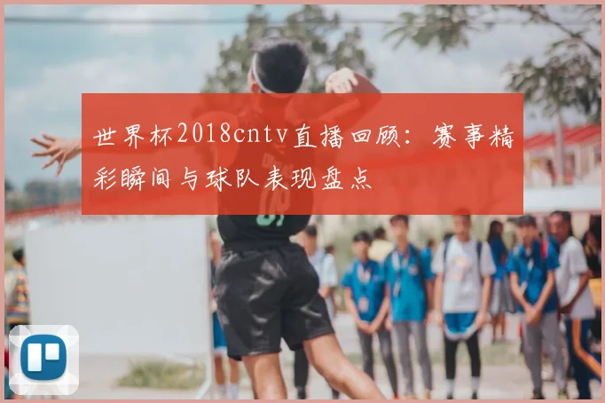 世界杯2018cntv直播回顾：赛事精彩瞬间与球队表现盘点