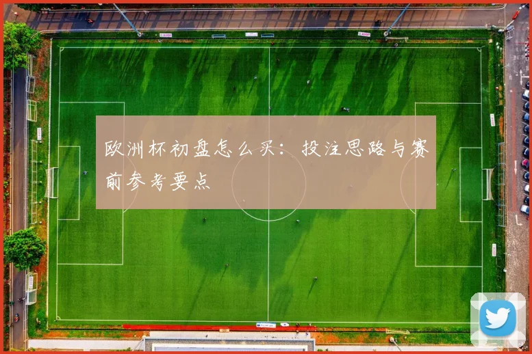 欧洲杯初盘怎么买:投注思路与赛前参考要点
