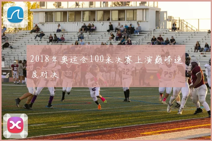 2018年奥运会100米决赛上演巅峰速度对决