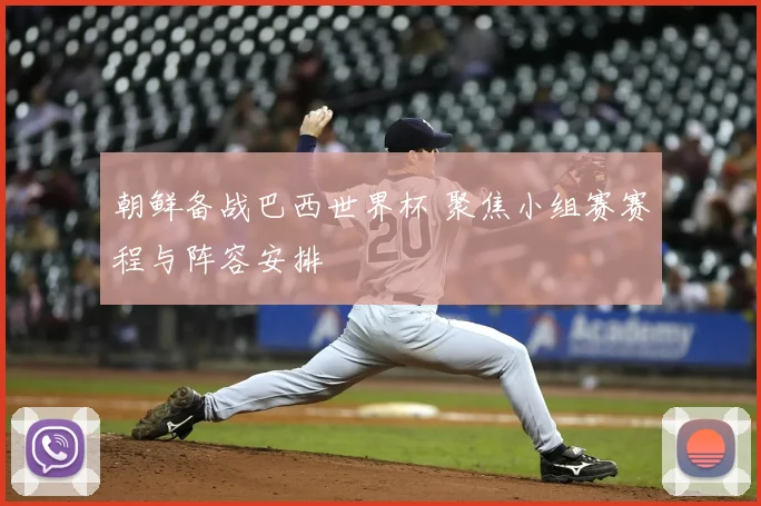 朝鲜备战巴西世界杯 聚焦小组赛赛程与阵容安排