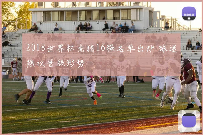 2018世界杯竞猜16强名单出炉 球迷热议晋级形势