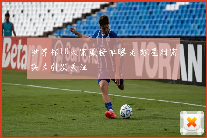 世界杯10大富豪榜单曝光 球星财富实力引发关注