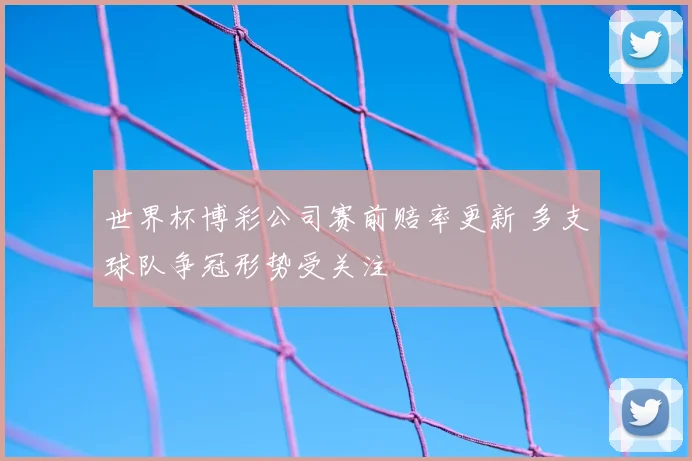 世界杯博彩公司赛前赔率更新 多支球队争冠形势受关注