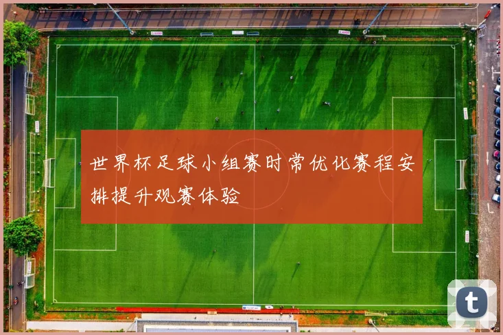 世界杯足球小组赛时常优化赛程安排提升观赛体验