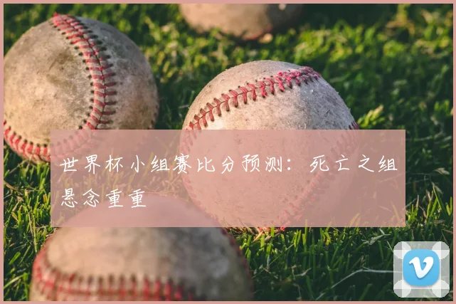 世界杯小组赛比分预测:死亡之组悬念重重