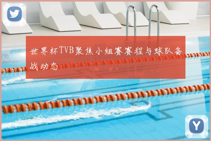 世界杯TVB聚焦小组赛赛程与球队备战动态