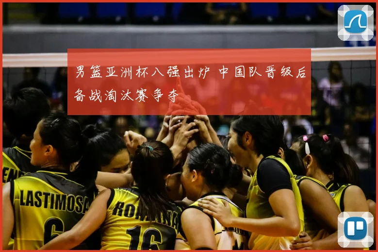 男篮亚洲杯八强出炉 中国队晋级后备战淘汰赛争夺