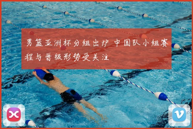 男篮亚洲杯分组出炉 中国队小组赛程与晋级形势受关注