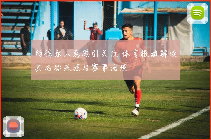 约德尔人意思引关注 体育报道解读其名称来源与赛事语境