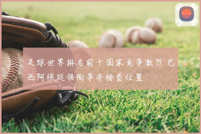 足球世界排名前十国家竞争激烈 巴西阿根廷领衔争夺榜首位置