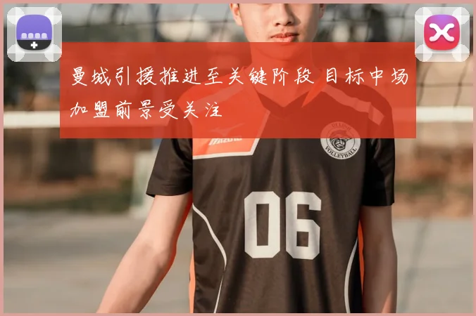 曼城引援推进至关键阶段 目标中场加盟前景受关注