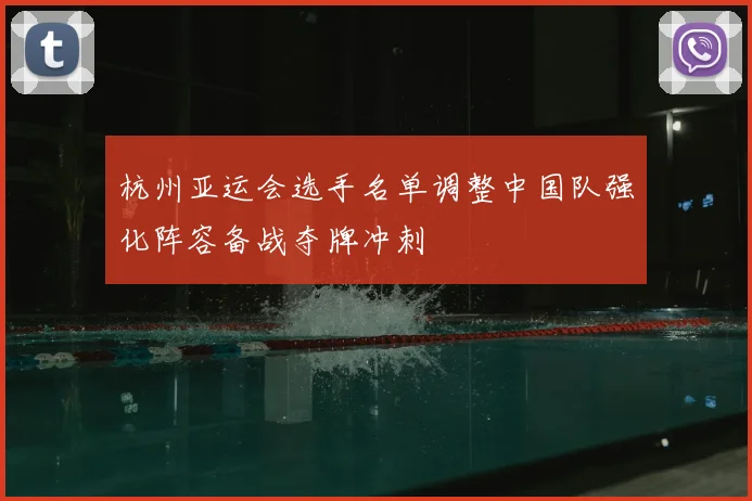 杭州亚运会选手名单调整中国队强化阵容备战夺牌冲刺