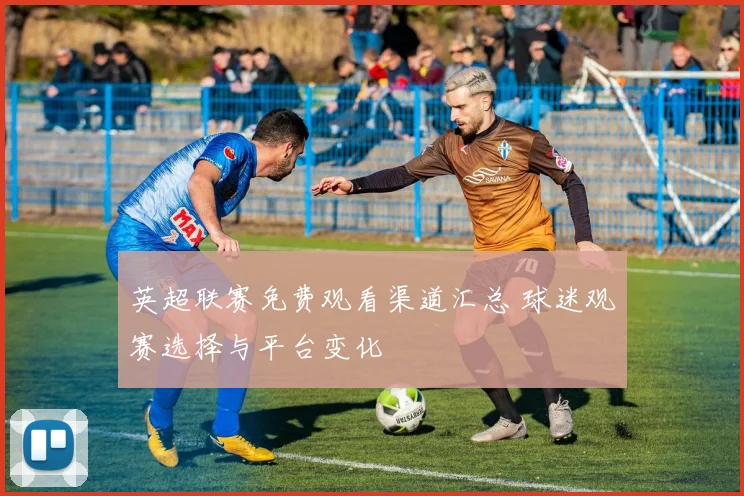 英超联赛免费观看渠道汇总 球迷观赛选择与平台变化