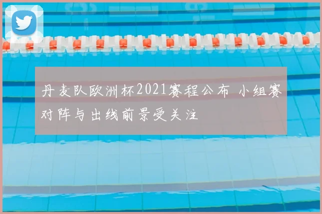 丹麦队欧洲杯2021赛程公布 小组赛对阵与出线前景受关注