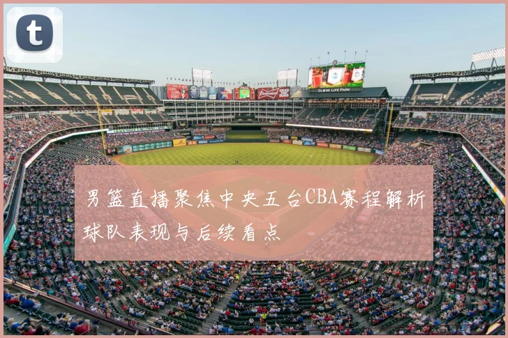 男篮直播聚焦中央五台CBA赛程解析球队表现与后续看点