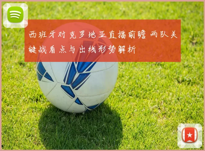 西班牙对克罗地亚直播前瞻 两队关键战看点与出线形势解析
