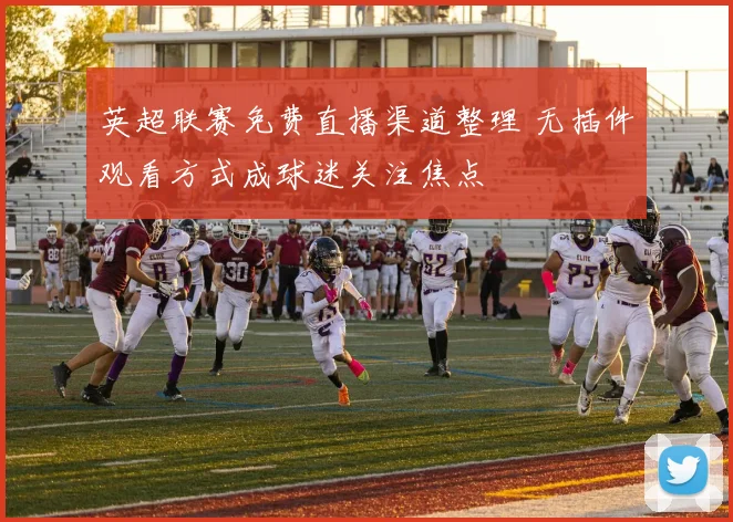 英超联赛免费直播渠道整理 无插件观看方式成球迷关注焦点