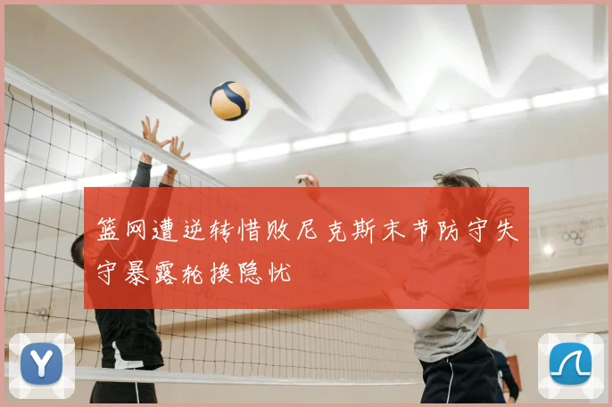 篮网遭逆转惜败尼克斯末节防守失守暴露轮换隐忧