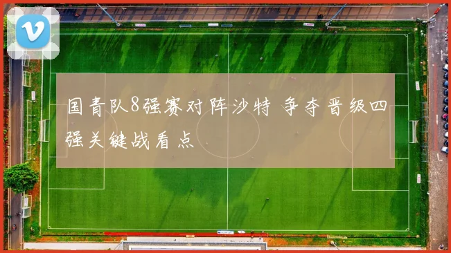 国青队8强赛对阵沙特 争夺晋级四强关键战看点
