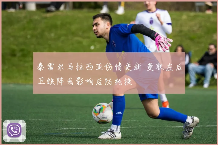 泰雷尔马拉西亚伤情更新 曼联左后卫缺阵或影响后防轮换