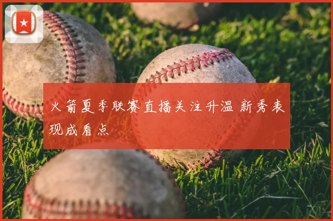 火箭夏季联赛直播关注升温 新秀表现成看点