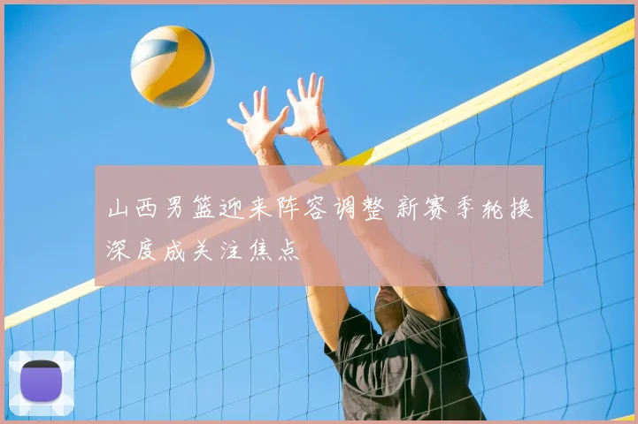 山西男篮迎来阵容调整 新赛季轮换深度成关注焦点