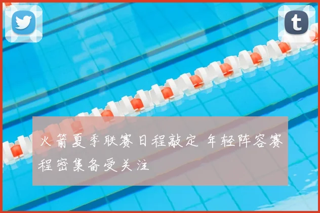 火箭夏季联赛日程敲定 年轻阵容赛程密集备受关注