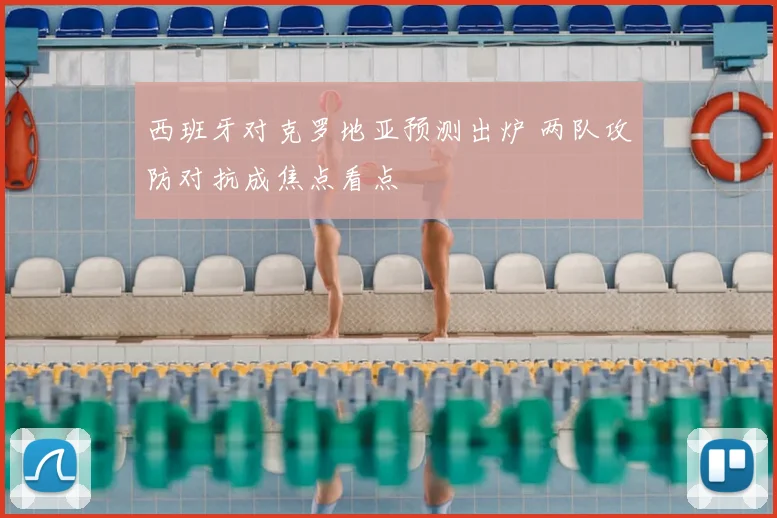 西班牙对克罗地亚预测出炉 两队攻防对抗成焦点看点