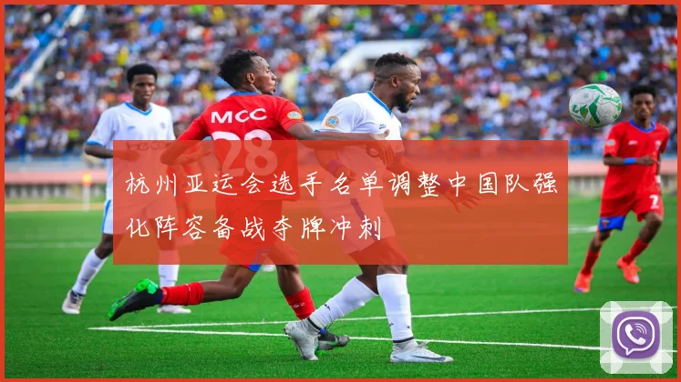 杭州亚运会选手名单调整中国队强化阵容备战夺牌冲刺