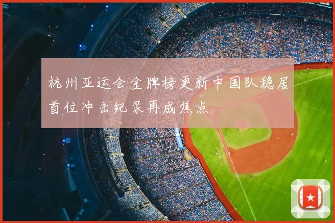 杭州亚运会金牌榜更新中国队稳居首位冲击纪录再成焦点