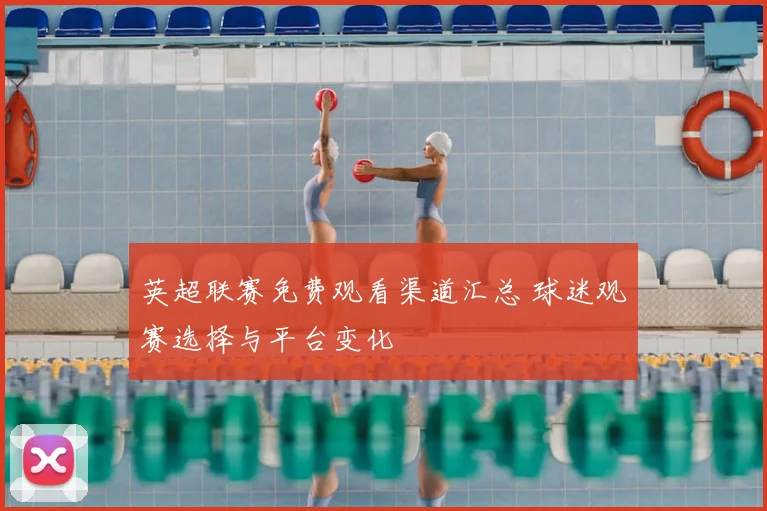 英超联赛免费观看渠道汇总 球迷观赛选择与平台变化