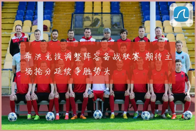 希洪竞技调整阵容备战联赛 期待主场抢分延续争胜势头